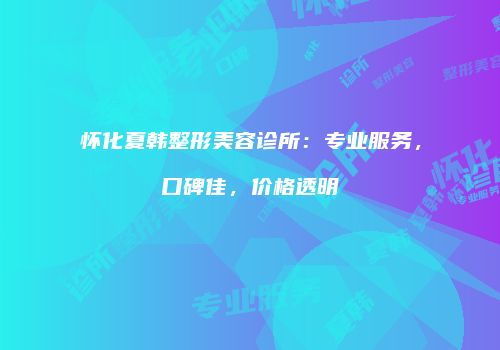 怀化夏韩整形美容诊所：专业服务，口碑佳，价格透明