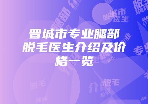 晋城市专业腿部脱毛医生介绍及价格一览