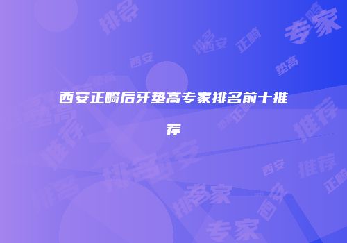 西安正畸后牙垫高专家排名前十推荐