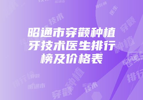 昭通市穿颧种植牙技术医生排行榜及价格表