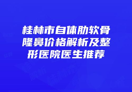 桂林市自体肋软骨隆鼻价格解析及整形医院医生推荐