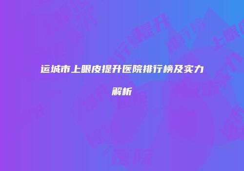 运城市上眼皮提升医院排行榜及实力解析