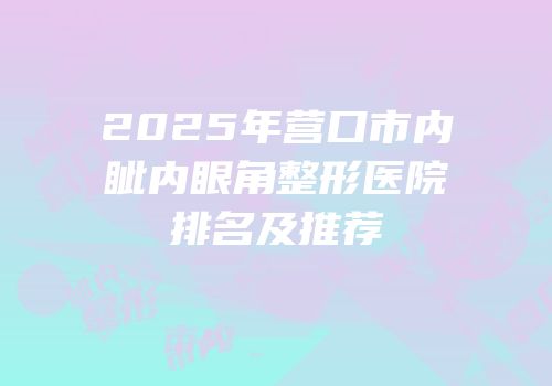 2025年营口市内眦内眼角整形医院排名及推荐