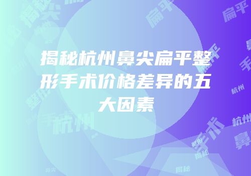 揭秘杭州鼻尖扁平整形手术价格差异的五大因素