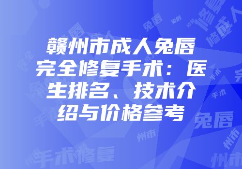 赣州市成人兔唇完全修复手术：医生排名、技术介绍与价格参考