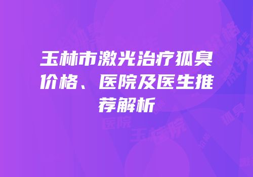 玉林市激光治疗狐臭价格、医院及医生推荐解析