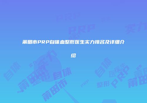 莆田市PRP自体血整形医生实力排名及详细介绍