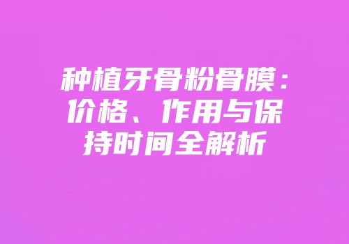 种植牙骨粉骨膜：价格、作用与保持时间全解析
