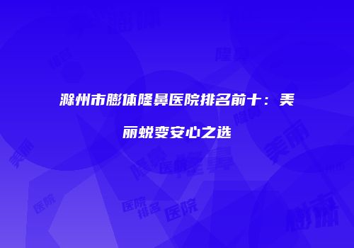 滁州市膨体隆鼻医院排名前十：美丽蜕变安心之选