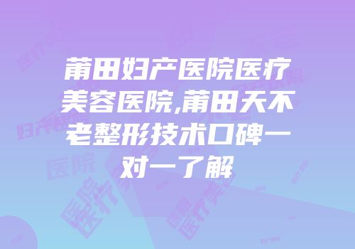 莆田妇产医院医疗美容医院,莆田天不老整形技术口碑一对一了解