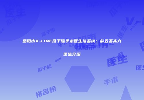 岳阳市V-LINE瓜子脸手术医生排名榜：前五名实力医生介绍
