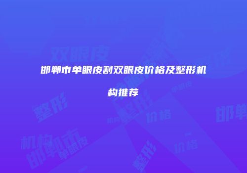邯郸市单眼皮割双眼皮价格及整形机构推荐