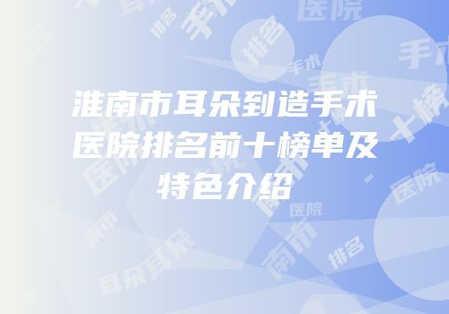 淮南市耳朵到造手术医院排名前十榜单及特色介绍