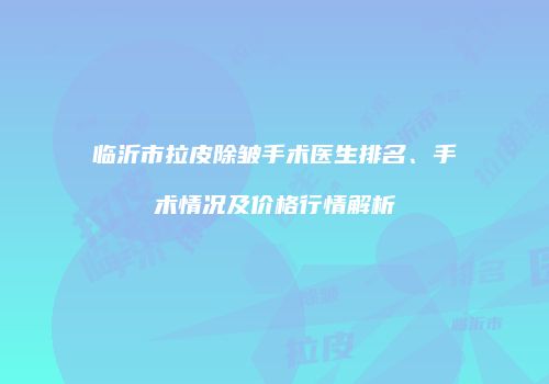 临沂市拉皮除皱手术医生排名、手术情况及价格行情解析