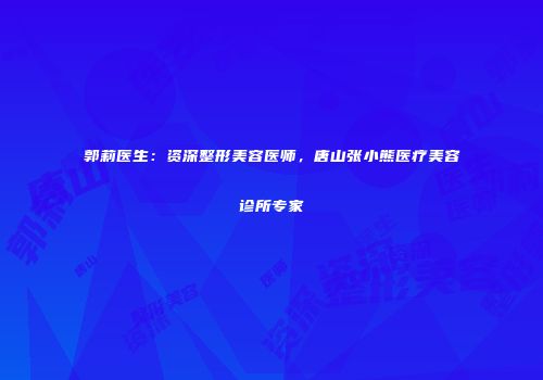郭莉医生：资深整形美容医师，唐山张小熊医疗美容诊所专家