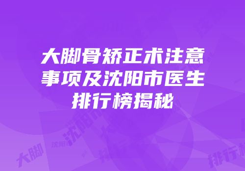 大脚骨矫正术注意事项及沈阳市医生排行榜揭秘