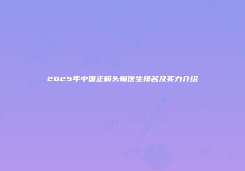 2025年中国正畸头帽医生排名及实力介绍
