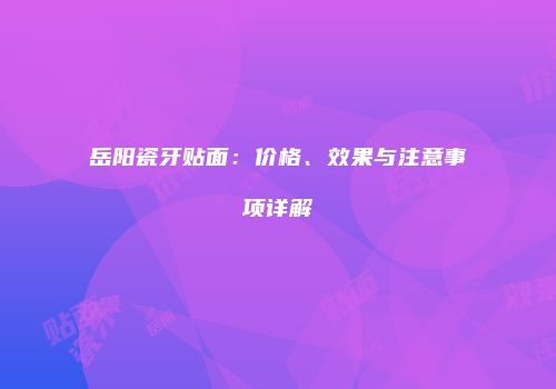 岳阳瓷牙贴面：价格、效果与注意事项详解