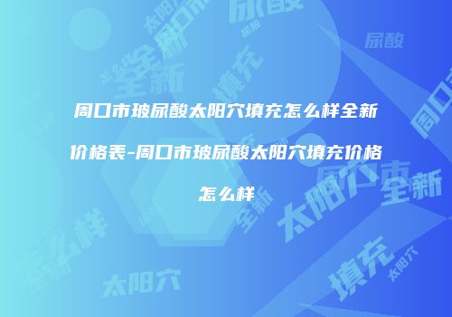 周口市玻尿酸太阳穴填充怎么样全新价格表-周口市玻尿酸太阳穴填充价格怎么样