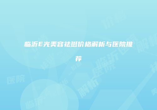 临沂E光美容祛斑价格解析与医院推荐