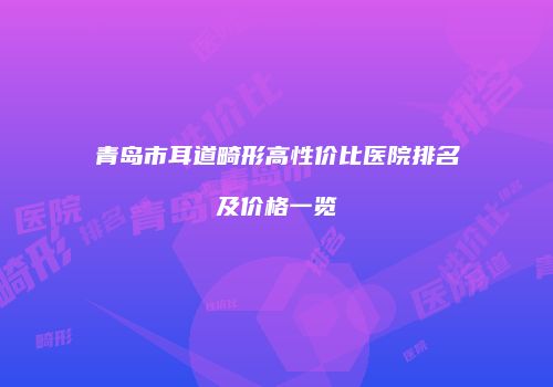 青岛市耳道畸形高性价比医院排名及价格一览