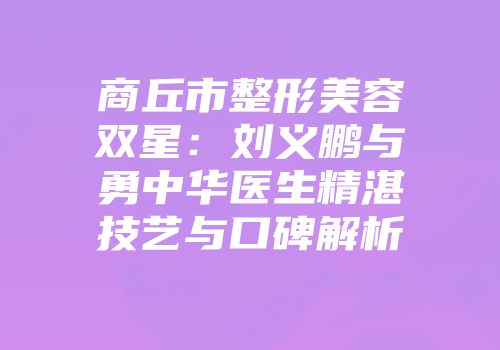 商丘市整形美容双星：刘义鹏与勇中华医生精湛技艺与口碑解析