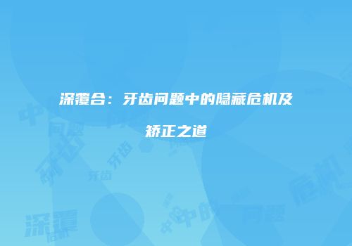 深覆合：牙齿问题中的隐藏危机及矫正之道