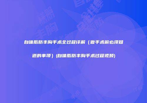 自体脂肪丰胸手术全过程详解（做手术前必须知道的事项）(自体脂肪丰胸手术过程视频)