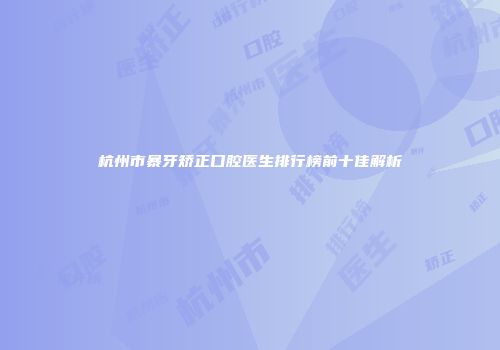 杭州市暴牙矫正口腔医生排行榜前十佳解析