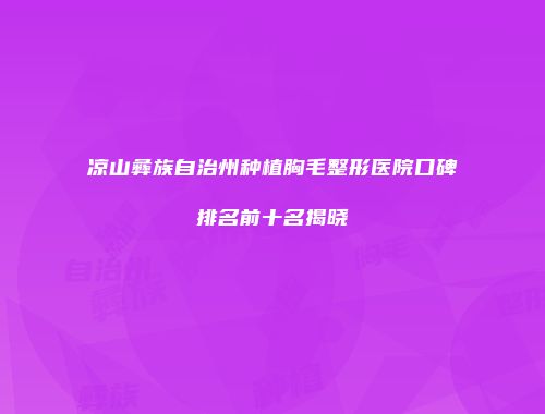 凉山彝族自治州种植胸毛整形医院口碑排名前十名揭晓