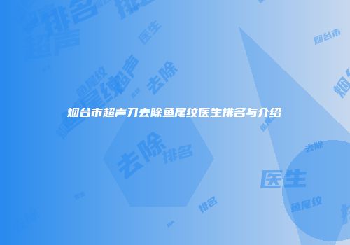 烟台市超声刀去除鱼尾纹医生排名与介绍