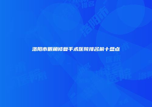 洛阳市眼角修复手术医院排名前十盘点