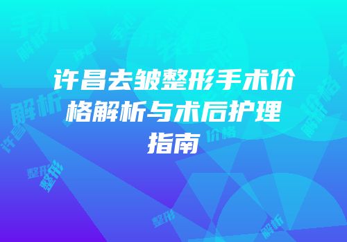 许昌去皱整形手术价格解析与术后护理指南