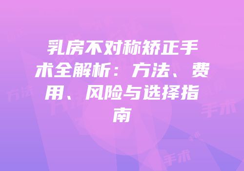 乳房不对称矫正手术全解析：方法、费用、风险与选择指南