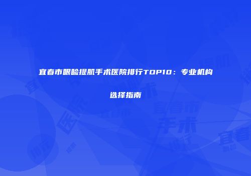 宜春市眼睑提肌手术医院排行TOP10：专业机构选择指南