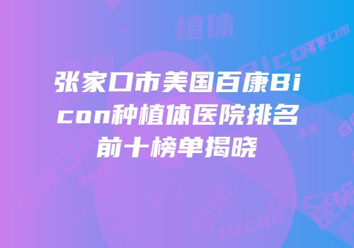 张家口市美国百康Bicon种植体医院排名前十榜单揭晓