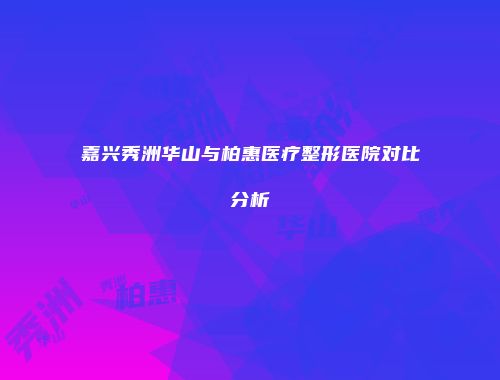 嘉兴秀洲华山与柏惠医疗整形医院对比分析