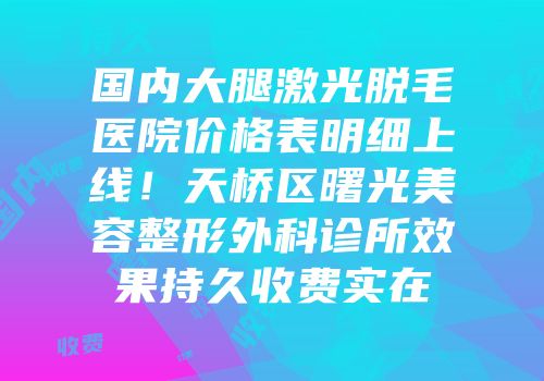国内大腿激光脱毛医院价格表明细上线！天桥区曙光美容整形外科诊所效果持久收费实在