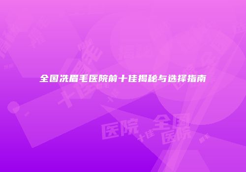 全国冼眉毛医院前十佳揭秘与选择指南