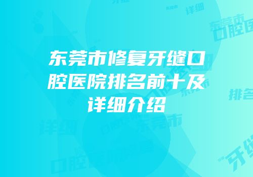 东莞市修复牙缝口腔医院排名前十及详细介绍
