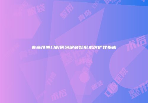 青岛拜博口腔医院眼袋整形术后护理指南