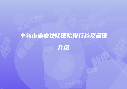 阜新市瘢痕祛除医院排行榜及名医介绍