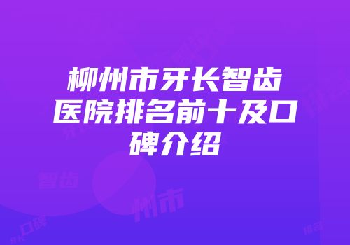 柳州市牙长智齿医院排名前十及口碑介绍