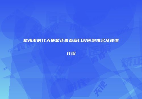 杭州市时代天使矫正青春版口腔医院排名及详细介绍