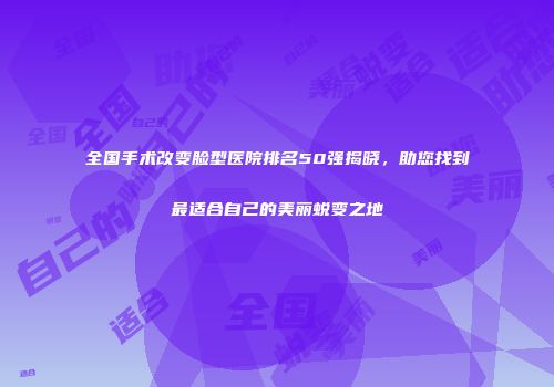 全国手术改变脸型医院排名50强揭晓，助您找到最适合自己的美丽蜕变之地