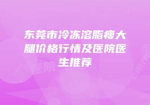 东莞市冷冻溶脂瘦大腿价格行情及医院医生推荐
