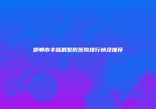 邯郸市丰嘴唇整形医院排行榜及推荐