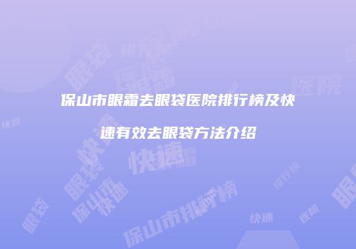 保山市眼霜去眼袋医院排行榜及快速有效去眼袋方法介绍