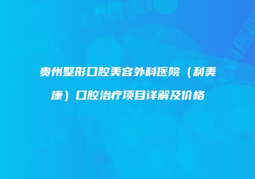 贵州整形口腔美容外科医院（利美康）口腔治疗项目详解及价格