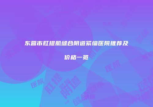 东营市肛提肌缝合阴道紧缩医院推荐及价格一览